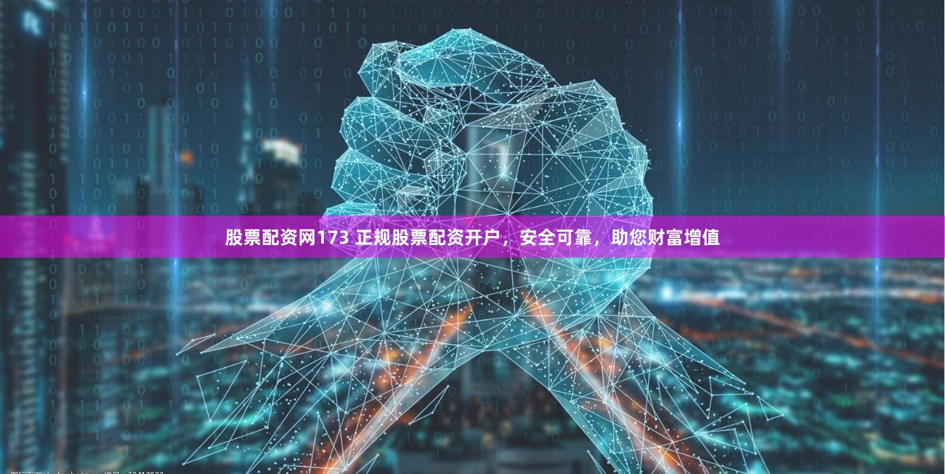 股票配资网173 正规股票配资开户，安全可靠，助您财富增值