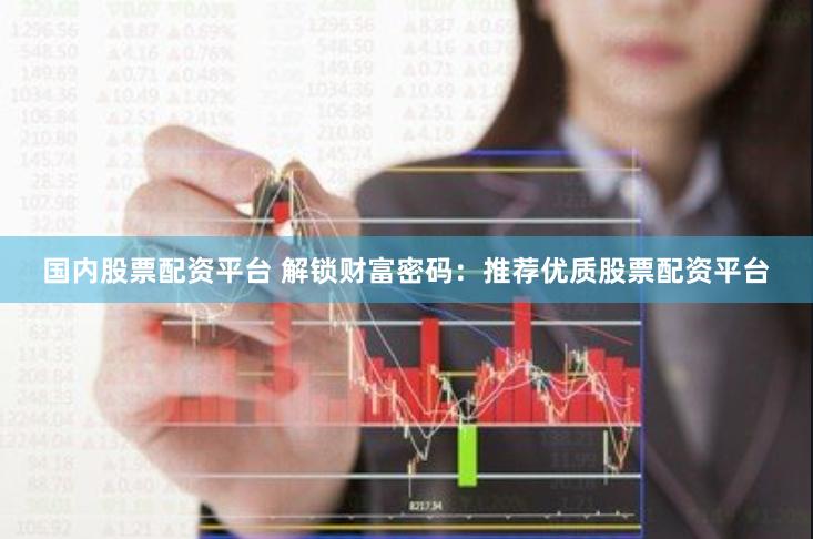 国内股票配资平台 解锁财富密码：推荐优质股票配资平台