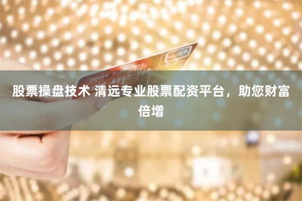 股票操盘技术 清远专业股票配资平台，助您财富倍增