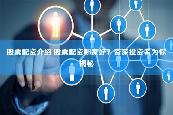 股票配资介绍 股票配资哪家好？资深投资者为你揭秘