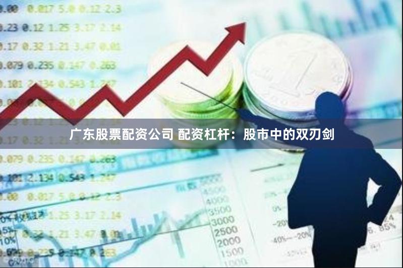 广东股票配资公司 配资杠杆：股市中的双刃剑