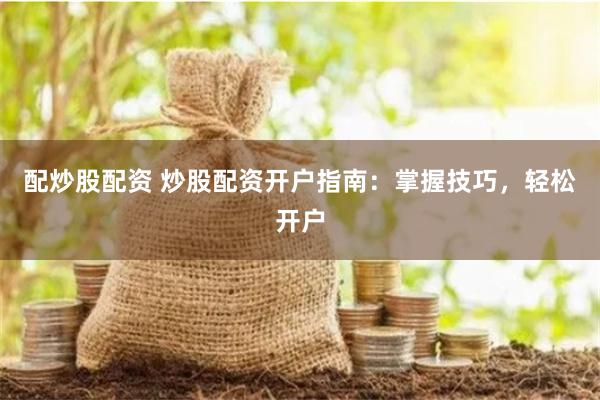配炒股配资 炒股配资开户指南：掌握技巧，轻松开户