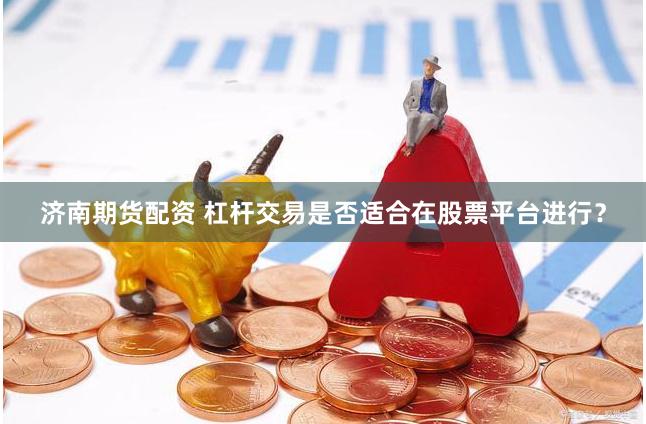 济南期货配资 杠杆交易是否适合在股票平台进行？