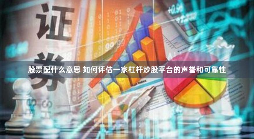 股票配什么意思 如何评估一家杠杆炒股平台的声誉和可靠性