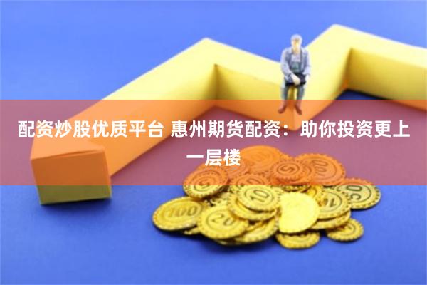 配资炒股优质平台 惠州期货配资：助你投资更上一层楼