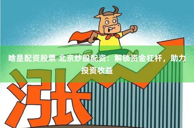 啥是配资股票 北京炒股配资：解锁资金杠杆，助力投资收益