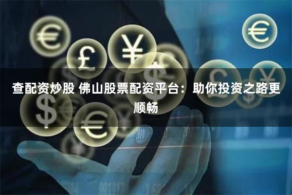 查配资炒股 佛山股票配资平台：助你投资之路更顺畅