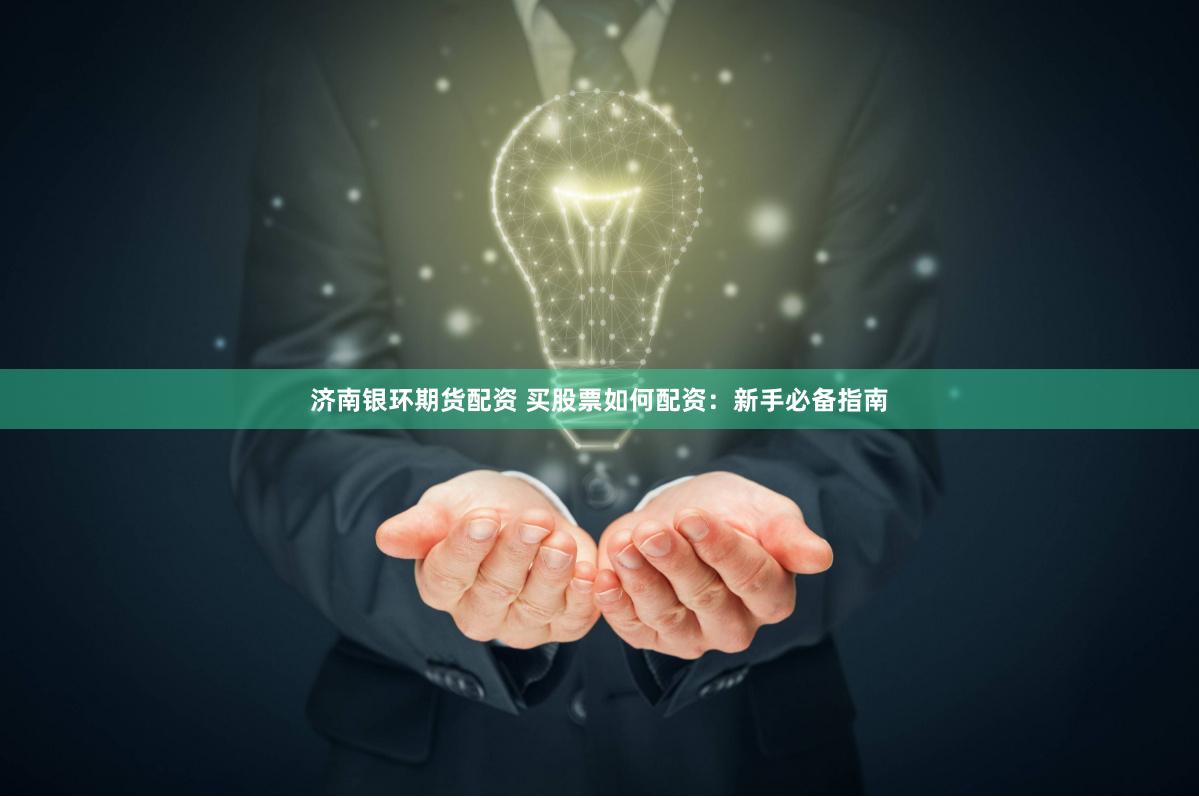 济南银环期货配资 买股票如何配资：新手必备指南