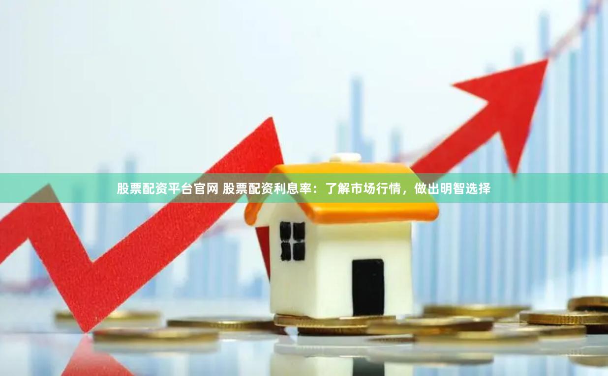 股票配资平台官网 股票配资利息率：了解市场行情，做出明智选择