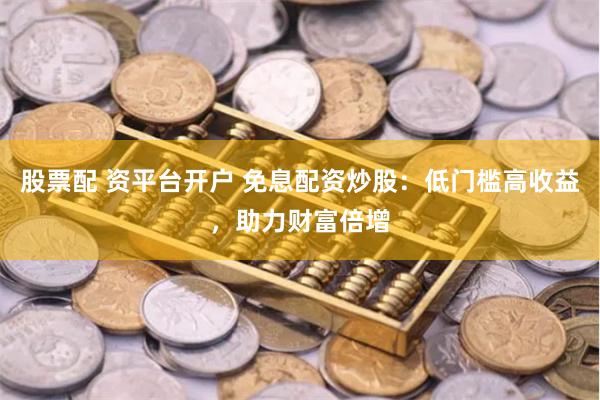 股票配 资平台开户 免息配资炒股：低门槛高收益，助力财富倍增