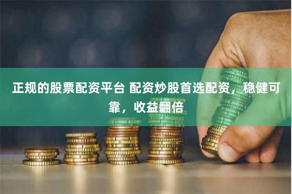正规的股票配资平台 配资炒股首选配资，稳健可靠，收益翻倍
