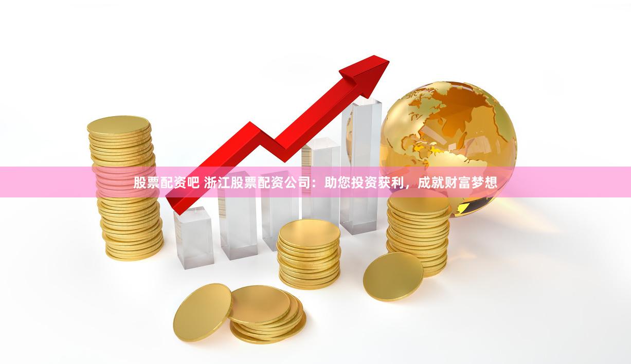 股票配资吧 浙江股票配资公司：助您投资获利，成就财富梦想