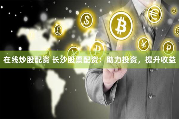 在线炒股配资 长沙股票配资：助力投资，提升收益