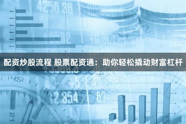 配资炒股流程 股票配资通：助你轻松撬动财富杠杆