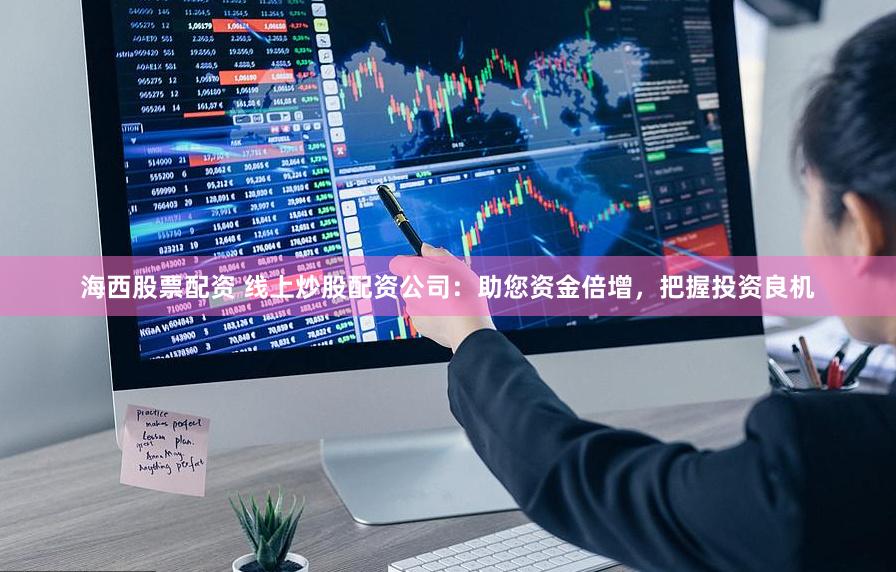 海西股票配资 线上炒股配资公司：助您资金倍增，把握投资良机