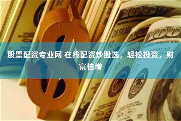股票配资专业网 在线配资炒股选，轻松投资，财富倍增