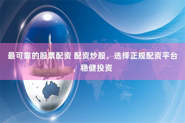 最可靠的股票配资 配资炒股，选择正规配资平台，稳健投资