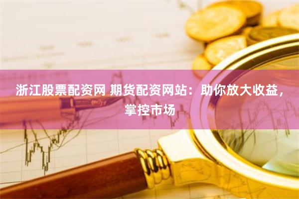 浙江股票配资网 期货配资网站：助你放大收益，掌控市场