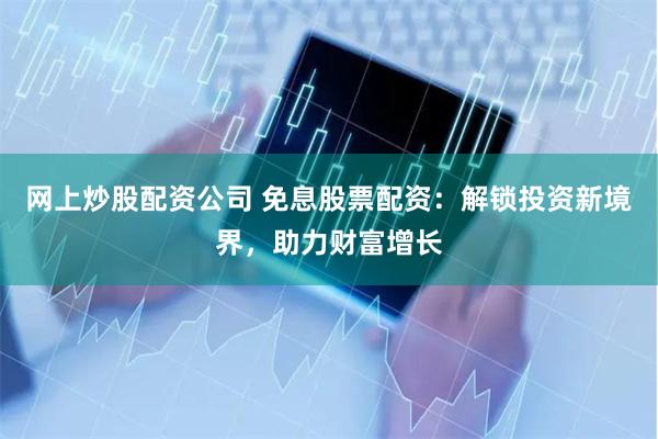 网上炒股配资公司 免息股票配资：解锁投资新境界，助力财富增长