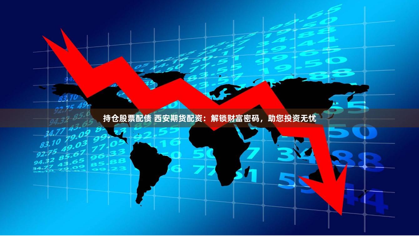 持仓股票配债 西安期货配资：解锁财富密码，助您投资无忧