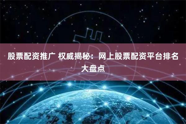 股票配资推广 权威揭秘：网上股票配资平台排名大盘点