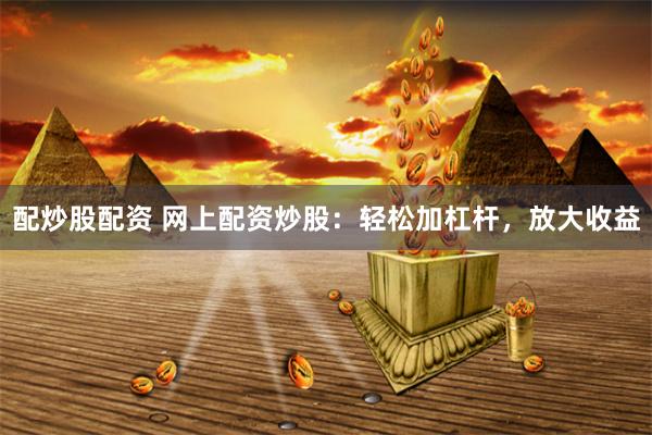 配炒股配资 网上配资炒股：轻松加杠杆，放大收益