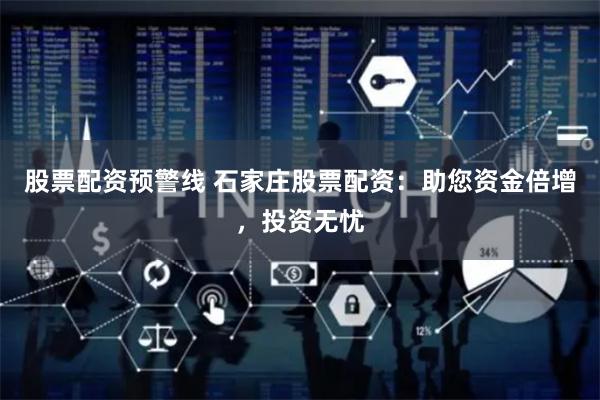 股票配资预警线 石家庄股票配资：助您资金倍增，投资无忧