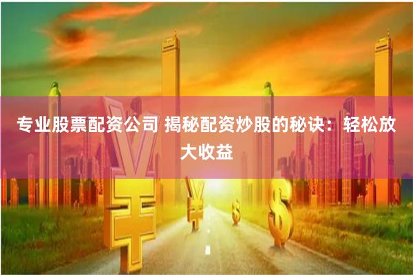 专业股票配资公司 揭秘配资炒股的秘诀：轻松放大收益