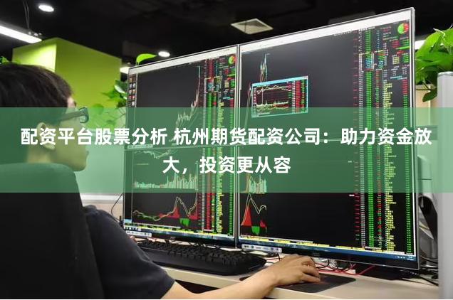 配资平台股票分析 杭州期货配资公司:助力资金放大,投资更从容