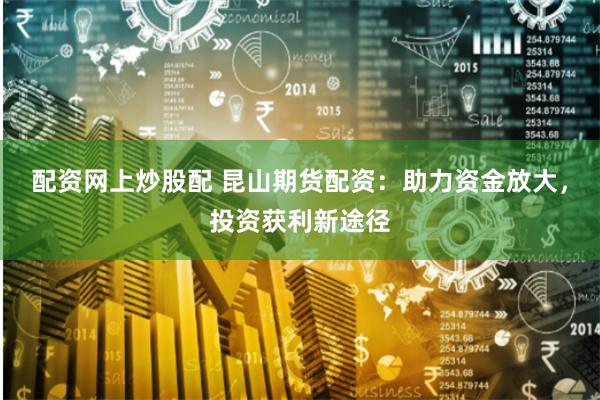 配资网上炒股配 昆山期货配资：助力资金放大，投资获利新途径