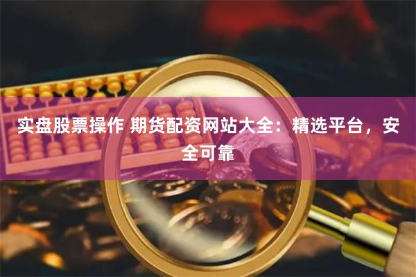 实盘股票操作 期货配资网站大全：精选平台，安全可靠