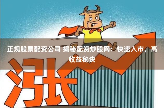 正规股票配资公司 揭秘配资炒股网：快速入市，高收益秘诀