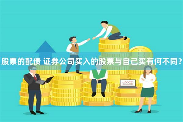 股票的配债 证券公司买入的股票与自己买有何不同？
