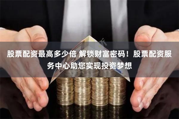 股票配资最高多少倍 解锁财富密码！股票配资服务中心助您实现投资梦想
