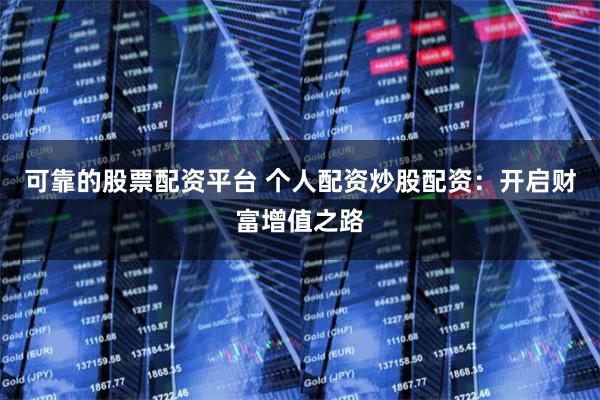可靠的股票配资平台 个人配资炒股配资：开启财富增值之路