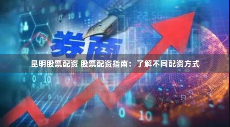 昆明股票配资 股票配资指南：了解不同配资方式