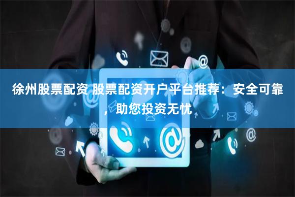 徐州股票配资 股票配资开户平台推荐：安全可靠，助您投资无忧