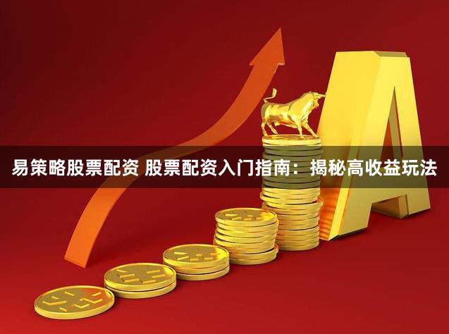 易策略股票配资 股票配资入门指南：揭秘高收益玩法