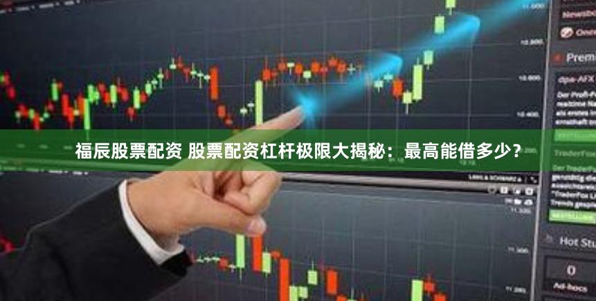 福辰股票配资 股票配资杠杆极限大揭秘：最高能借多少？