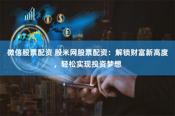 微信股票配资 股米网股票配资:解锁财富新高度,轻松实现投资梦想
