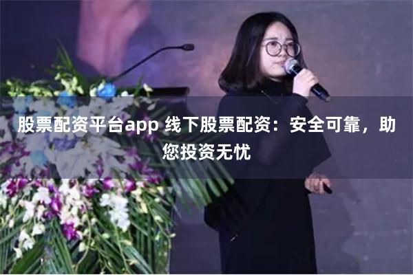 股票配资平台app 线下股票配资:安全可靠,助您投资无忧