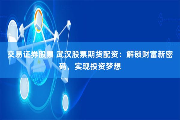 交易证券股票 武汉股票期货配资：解锁财富新密码，实现投资梦想
