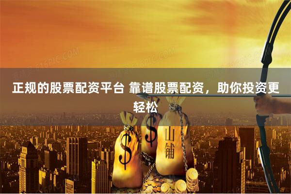正规的股票配资平台 靠谱股票配资，助你投资更轻松