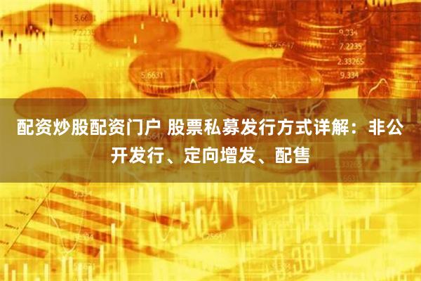 配资炒股配资门户 股票私募发行方式详解：非公开发行、定向增发、配售