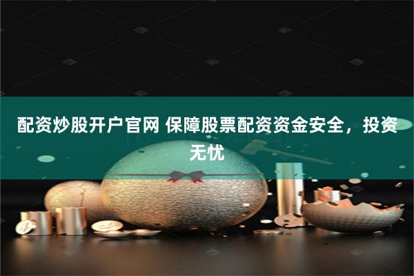 配资炒股开户官网 保障股票配资资金安全,投资无忧