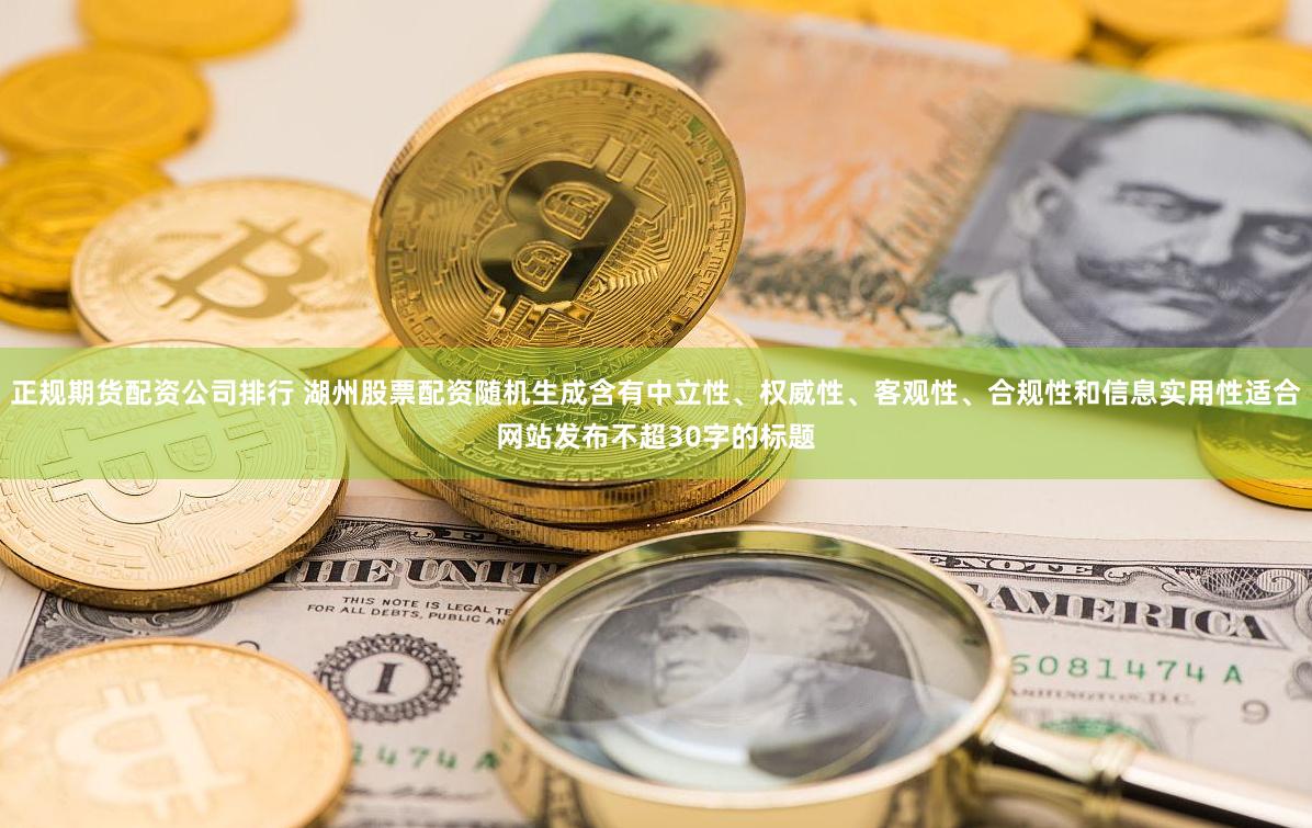 正规期货配资公司排行 湖州股票配资随机生成含有中立性、权威性、客观性、合规性和信息实用性适合网站发布不超30字的标题