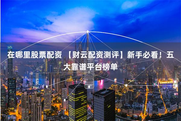 在哪里股票配资 【财云配资测评】新手必看!五大靠谱平台榜单