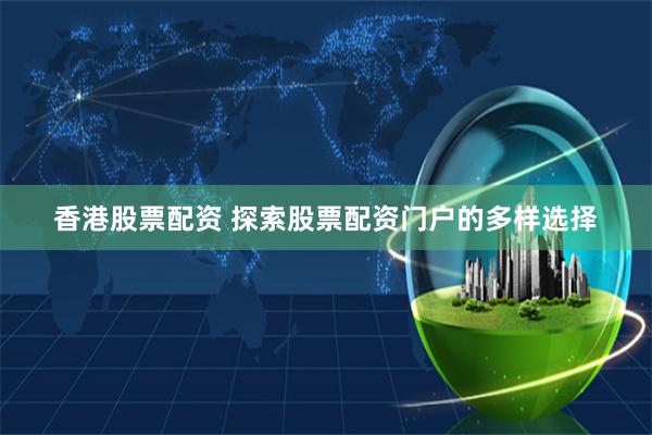 香港股票配资 探索股票配资门户的多样选择