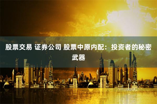股票交易 证券公司 股票中原内配:投资者的秘密武器