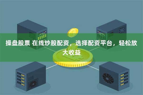 操盘股票 在线炒股配资，选择配资平台，轻松放大收益